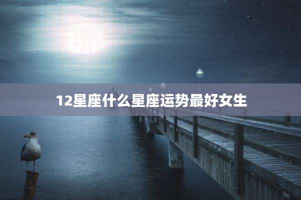 12星座什么星座运势最好女生