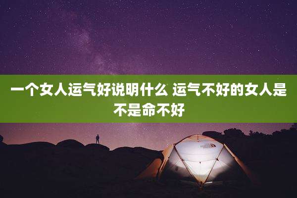 一个女人运气好说明什么 运气不好的女人是不是命不好