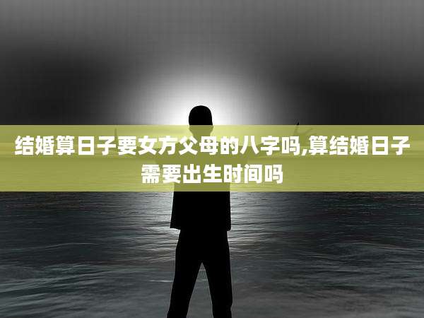 结婚算日子要女方父母的八字吗,算结婚日子需要出生时间吗