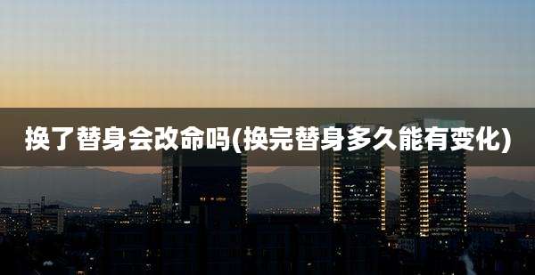 换了替身会改命吗(换完替身多久能有变化)