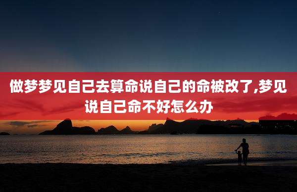做梦梦见自己去算命说自己的命被改了,梦见说自己命不好怎么办