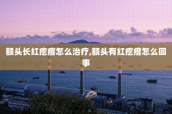 额头长红疙瘩怎么治疗,额头有红疙瘩怎么回事