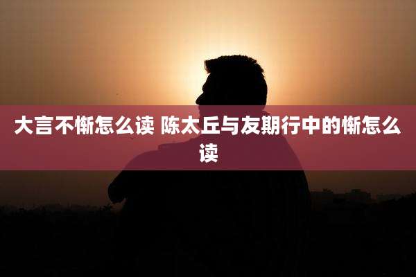 大言不惭怎么读 陈太丘与友期行中的惭怎么读