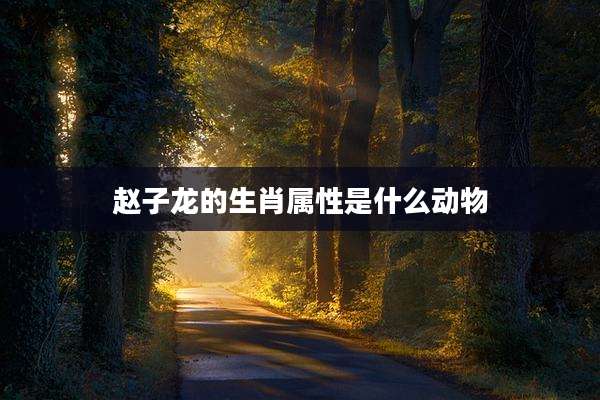 赵子龙的生肖属性是什么动物