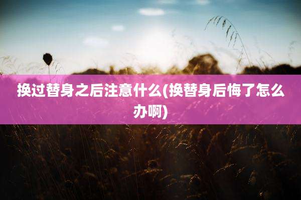 换过替身之后注意什么(换替身后悔了怎么办啊)