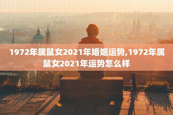 1972年属鼠女2021年婚姻运势,1972年属鼠女2021年运势怎么样