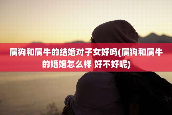 属狗和属牛的结婚对子女好吗(属狗和属牛的婚姻怎么样 好不好呢)