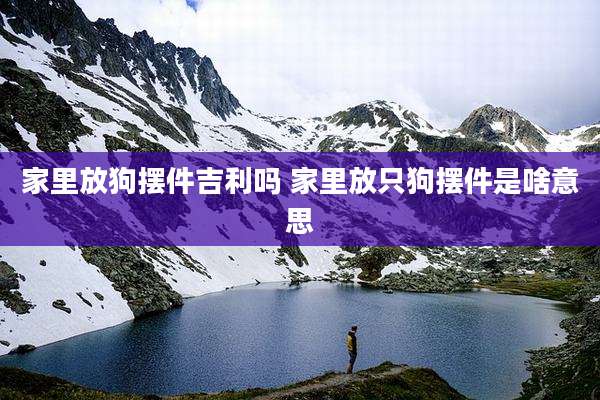 家里放狗摆件吉利吗 家里放只狗摆件是啥意思