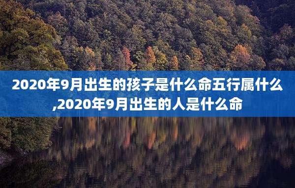 2020年9月出生的孩子是什么命五行属什么,2020年9月出生的人是什么命