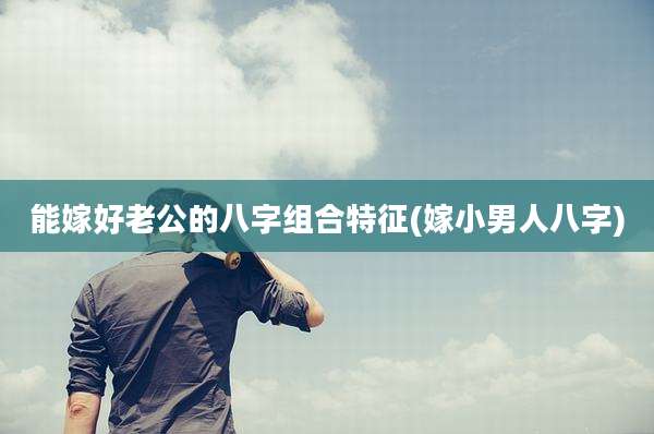 能嫁好老公的八字组合特征(嫁小男人八字)