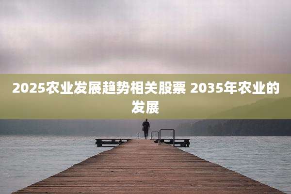 2025农业发展趋势相关股票 2035年农业的发展
