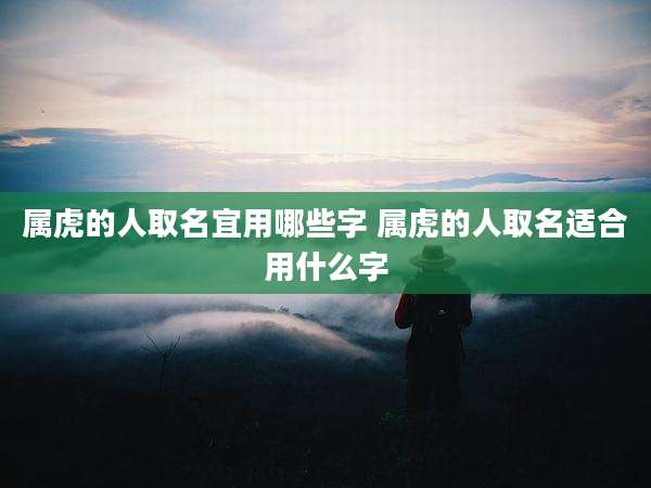 属虎的人取名宜用哪些字 属虎的人取名适合用什么字