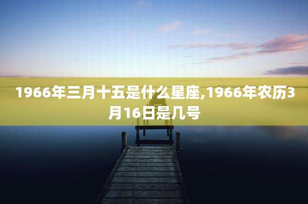 1966年三月十五是什么星座,1966年农历3月16日是几号