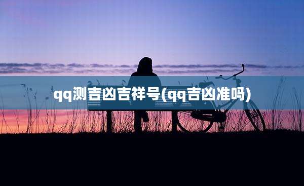 qq测吉凶吉祥号(qq吉凶准吗)