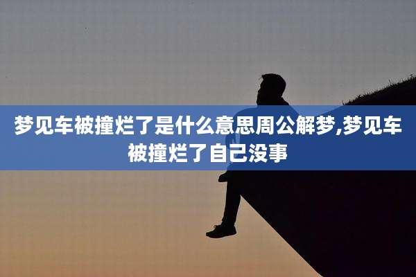 梦见车被撞烂了是什么意思周公解梦,梦见车被撞烂了自己没事