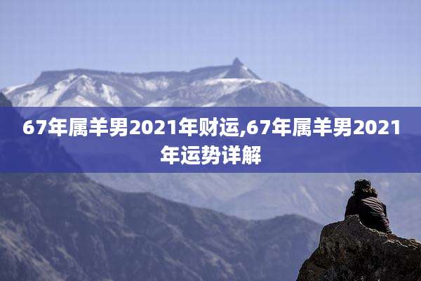 67年属羊男2021年财运,67年属羊男2021年运势详解
