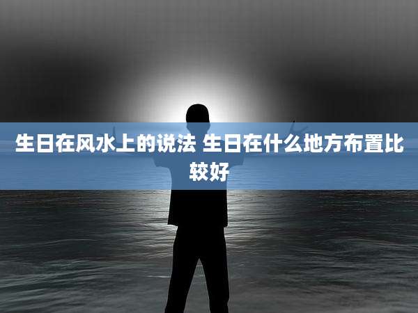 生日在风水上的说法 生日在什么地方布置比较好