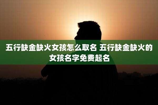 五行缺金缺火女孩怎么取名 五行缺金缺火的女孩名字免费起名