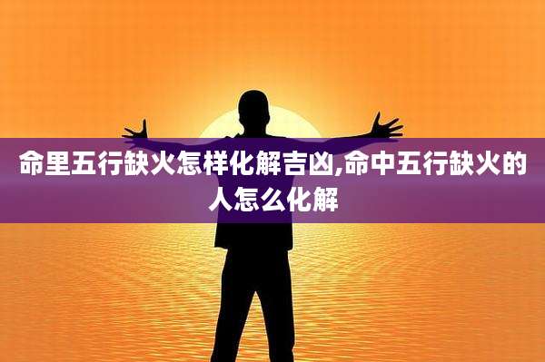命里五行缺火怎样化解吉凶,命中五行缺火的人怎么化解