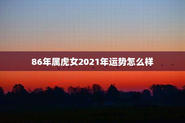 86年属虎女2021年运势怎么样