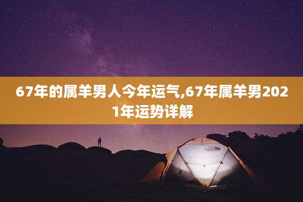67年的属羊男人今年运气,67年属羊男2021年运势详解