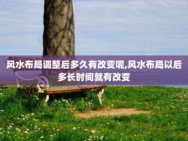 风水布局调整后多久有改变呢,风水布局以后多长时间就有改变