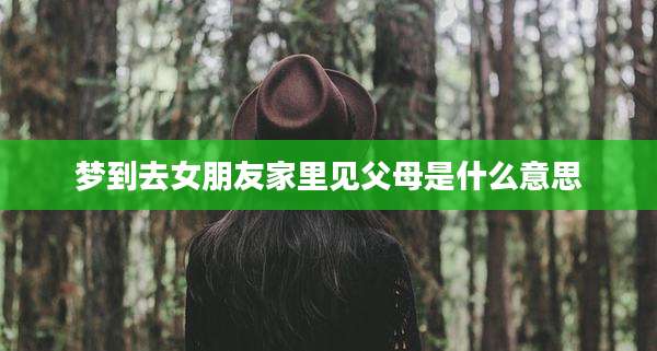 梦到去女朋友家里见父母是什么意思