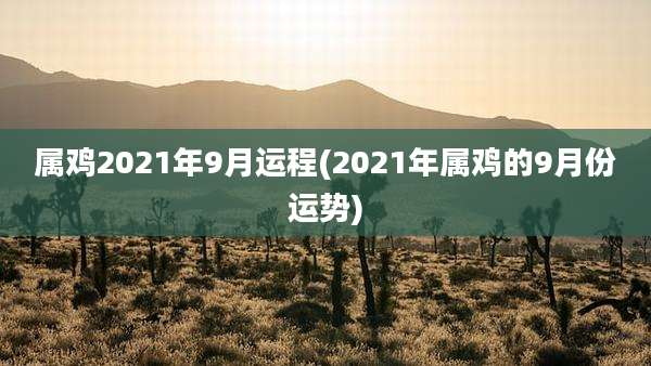 属鸡2021年9月运程(2021年属鸡的9月份运势)