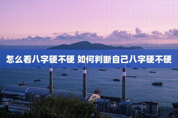 怎么看八字硬不硬 如何判断自己八字硬不硬