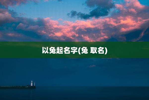 以兔起名字(兔 取名)