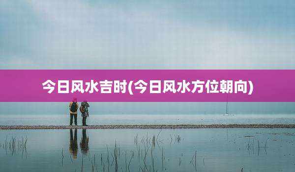 今日风水吉时(今日风水方位朝向)