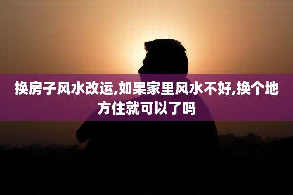 换房子风水改运,如果家里风水不好,换个地方住就可以了吗
