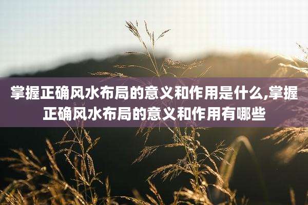 掌握正确风水布局的意义和作用是什么,掌握正确风水布局的意义和作用有哪些