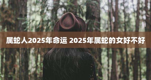 属蛇人2025年命运 2025年属蛇的女好不好