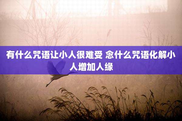 有什么咒语让小人很难受 念什么咒语化解小人增加人缘
