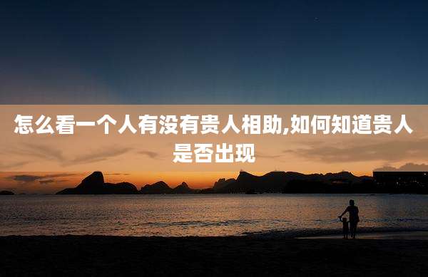 怎么看一个人有没有贵人相助,如何知道贵人是否出现