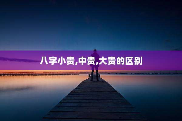 八字小贵,中贵,大贵的区别