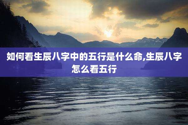 如何看生辰八字中的五行是什么命,生辰八字怎么看五行