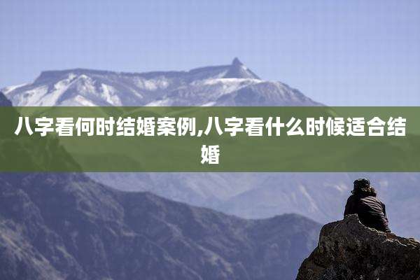 八字看何时结婚案例,八字看什么时候适合结婚