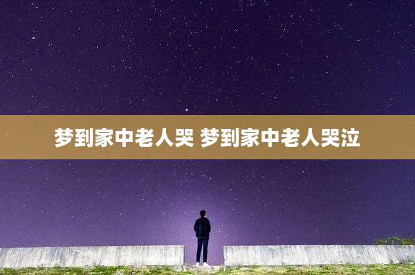 梦到家中老人哭 梦到家中老人哭泣