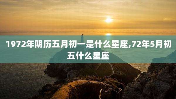 1972年阴历五月初一是什么星座,72年5月初五什么星座