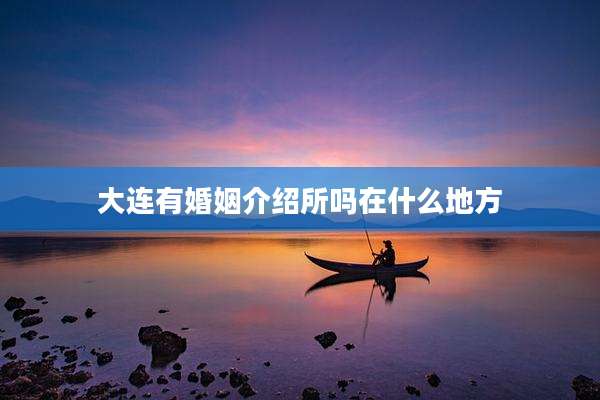大连有婚姻介绍所吗在什么地方