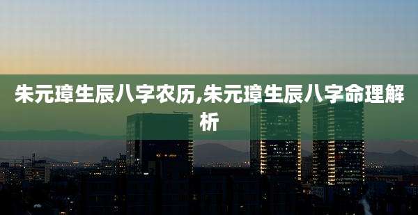 朱元璋生辰八字农历,朱元璋生辰八字命理解析