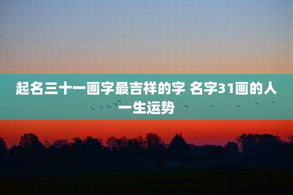 起名三十一画字最吉祥的字 名字31画的人一生运势