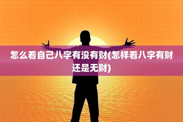 怎么看自己八字有没有财(怎样看八字有财还是无财)