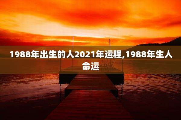1988年出生的人2021年运程,1988年生人命运