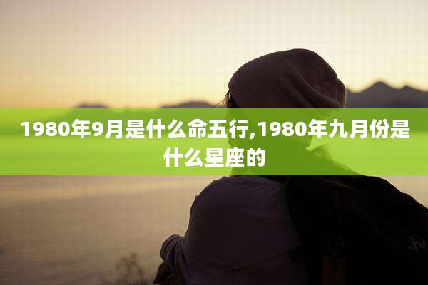 1980年9月是什么命五行,1980年九月份是什么星座的