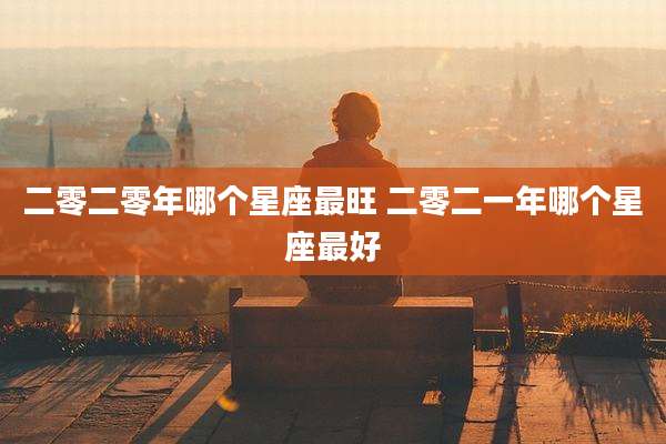 二零二零年哪个星座最旺 二零二一年哪个星座最好