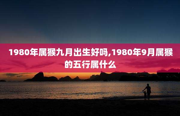 1980年属猴九月出生好吗,1980年9月属猴的五行属什么