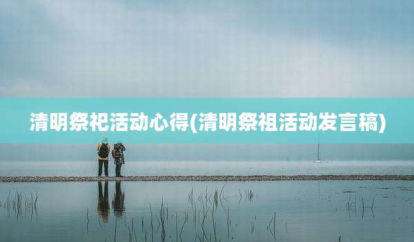 清明祭祀活动心得(清明祭祖活动发言稿)
